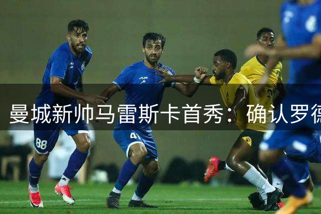 曼城新帅马雷斯卡首秀：确认罗德里手术计划 驳斥离队传闻