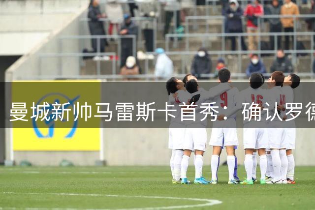 曼城新帅马雷斯卡首秀：确认罗德里手术计划 驳斥离队传闻